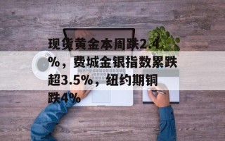 现货黄金本周跌2.4%，费城金银指数累跌超3.5%，纽约期铜跌4%