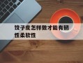 饺子皮怎样做才能有韧性柔软性