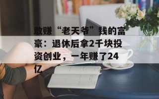敢赚“老天爷”钱的富豪：退休后拿2千块投资创业，一年赚了24亿