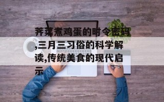 荠菜煮鸡蛋的时令密码,三月三习俗的科学解读,传统美食的现代启示