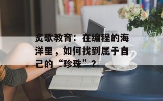 炙歌教育：在编程的海洋里，如何找到属于自己的“珍珠”？