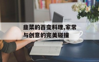 韭菜的百变料理,家常与创意的完美碰撞