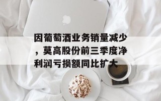 因葡萄酒业务销量减少，莫高股份前三季度净利润亏损额同比扩大