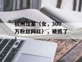 杭州汪某（女，300万粉丝网红），被抓了！