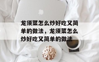 龙须菜怎么炒好吃又简单的做法，龙须菜怎么炒好吃又简单的做法