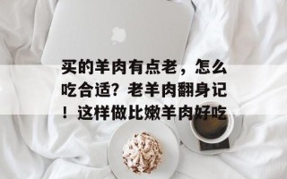 买的羊肉有点老，怎么吃合适？老羊肉翻身记！这样做比嫩羊肉好吃
