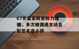 67岁梁家辉亲和力爆棚，多次被偶遇主动合影签名逗小孩