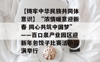 【铸牢中华民族共同体意识】“浓情暖意迎新春 同心共筑中国梦”——百口泉产业园区迎新年包饺子比赛活动圆满举行