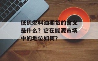 低硫燃料油期货的含义是什么？它在能源市场中的地位如何？