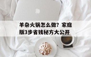 羊杂火锅怎么做？家庭版3步省钱秘方大公开
