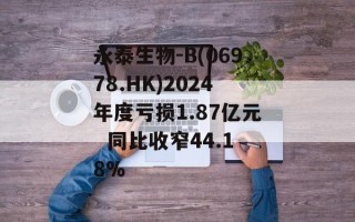 永泰生物-B(06978.HK)2024年度亏损1.87亿元  同比收窄44.18%