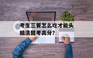 考生三餐怎么吃才能头脑清醒考高分？
