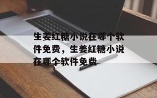 生姜红糖小说在哪个软件免费，生姜红糖小说在哪个软件免费