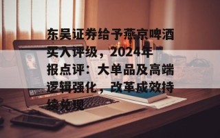 东吴证券给予燕京啤酒买入评级，2024年报点评：大单品及高端逻辑强化，改革成效持续兑现