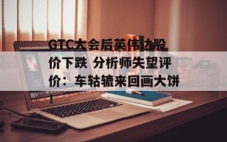 GTC大会后英伟达股价下跌 分析师失望评价：车轱辘来回画大饼！