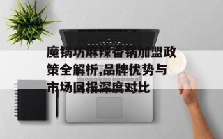 魔锅坊麻辣香锅加盟政策全解析,品牌优势与市场回报深度对比