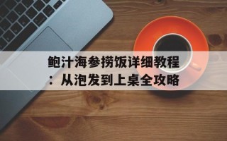 鲍汁海参捞饭详细教程：从泡发到上桌全攻略