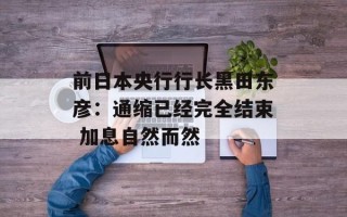 前日本央行行长黑田东彦：通缩已经完全结束 加息自然而然