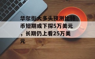 华尔街大多头预测比特币短期或下探5万美元，长期仍上看25万美元