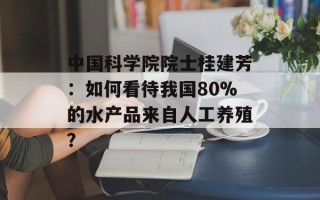 中国科学院院士桂建芳：如何看待我国80%的水产品来自人工养殖？