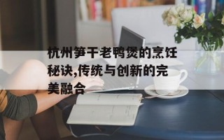 杭州笋干老鸭煲的烹饪秘诀,传统与创新的完美融合