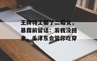 王牌特工娶了二婚女，暴露前留话：若我没回来，毛泽东会管你吃穿