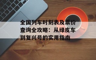 全国列车时刻表及票价查询全攻略：从绿皮车到复兴号的实用指南