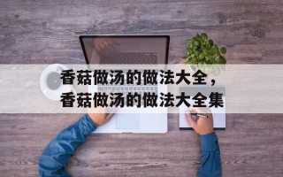 香菇做汤的做法大全，香菇做汤的做法大全集