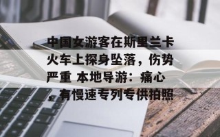 中国女游客在斯里兰卡火车上探身坠落，伤势严重 本地导游：痛心，有慢速专列专供拍照