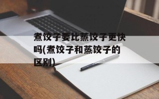 煮饺子要比蒸饺子更快吗(煮饺子和蒸饺子的区别)