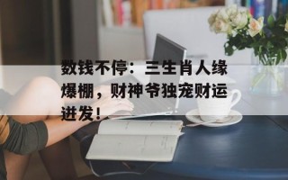 数钱不停：三生肖人缘爆棚，财神爷独宠财运迸发！