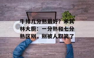牛排几分熟最好？米其林大厨：一分熟和七分熟区别，别被人取笑了