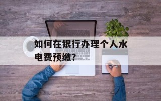 如何在银行办理个人水电费预缴？