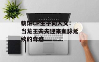 藕饼CP生子同人文：当龙王夫夫迎来血脉延续的奇迹