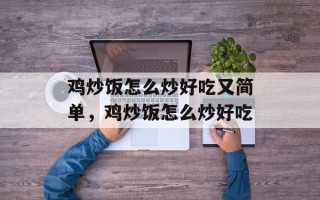 鸡炒饭怎么炒好吃又简单，鸡炒饭怎么炒好吃