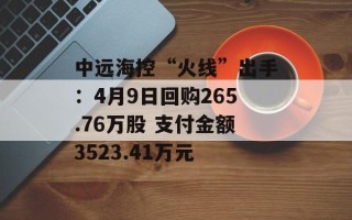 中远海控“火线”出手：4月9日回购265.76万股 支付金额3523.41万元
