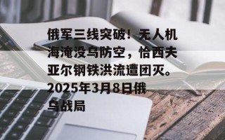 俄军三线突破！无人机海淹没乌防空，恰西夫亚尔钢铁洪流遭团灭。2025年3月8日俄乌战局