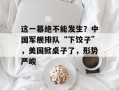 这一幕绝不能发生？中国军舰排队“下饺子”，美国掀桌子了，形势严峻