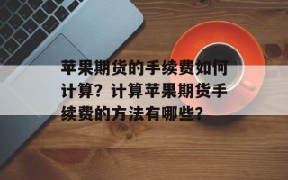 苹果期货的手续费如何计算？计算苹果期货手续费的方法有哪些？