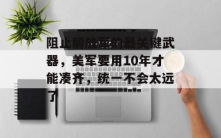 阻止解放军的最关键武器，美军要用10年才能凑齐，统一不会太远了