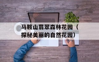 马鞍山翡翠森林花园（探秘美丽的自然花园）