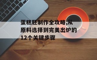 蛋糕胚制作全攻略,从原料选择到完美出炉的12个关键步骤
