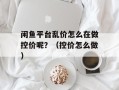 闲鱼平台乱价怎么在做控价呢？（控价怎么做）