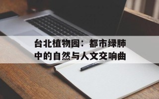 台北植物园：都市绿肺中的自然与人文交响曲