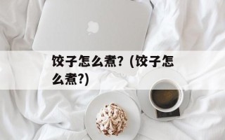 饺子怎么煮？(饺子怎么煮?)