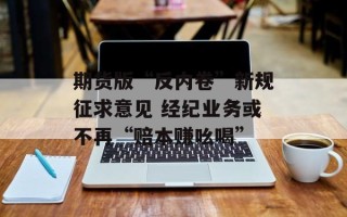 期货版“反内卷”新规征求意见 经纪业务或不再“赔本赚吆喝”