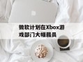 微软计划在Xbox游戏部门大幅裁员