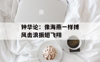 钟华论：像海燕一样搏风击浪振翅飞翔