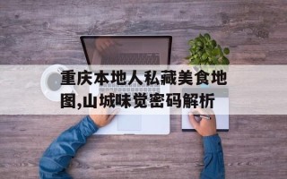 重庆本地人私藏美食地图,山城味觉密码解析