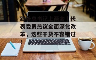 跟着总书记上两会｜代表委员热议全面深化改革，这些干货不容错过！